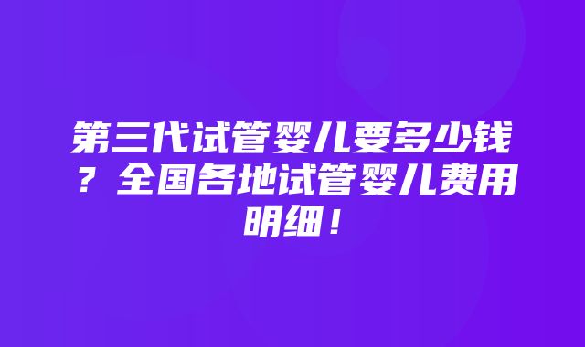 第三代试管婴儿要多少钱？全国各地试管婴儿费用明细！