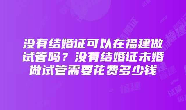 没有结婚证可以在福建做试管吗？没有结婚证未婚做试管需要花费多少钱