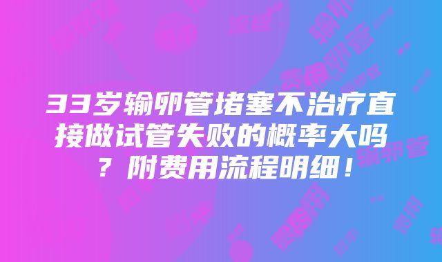 33岁输卵管堵塞不治疗直接做试管失败的概率大吗？附费用流程明细！