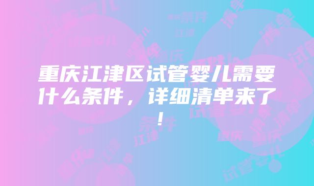 重庆江津区试管婴儿需要什么条件，详细清单来了！