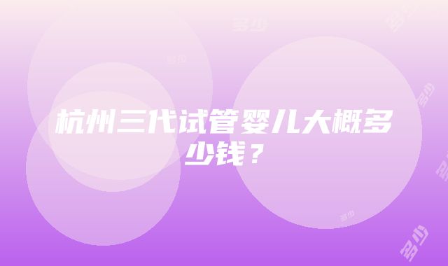 杭州三代试管婴儿大概多少钱？