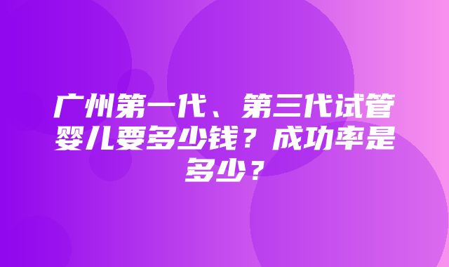 广州第一代、第三代试管婴儿要多少钱？成功率是多少？