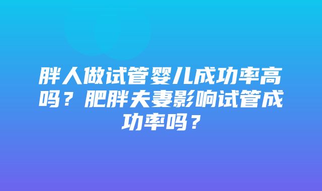 胖人做试管婴儿成功率高吗？肥胖夫妻影响试管成功率吗？