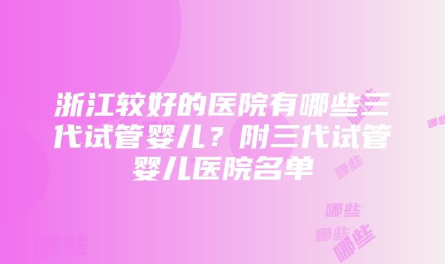 浙江较好的医院有哪些三代试管婴儿？附三代试管婴儿医院名单