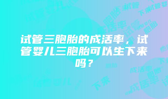 试管三胞胎的成活率，试管婴儿三胞胎可以生下来吗？