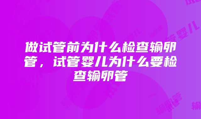 做试管前为什么检查输卵管，试管婴儿为什么要检查输卵管