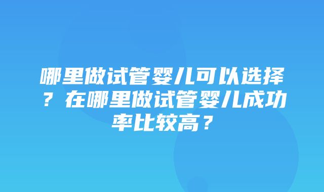 哪里做试管婴儿可以选择？在哪里做试管婴儿成功率比较高？