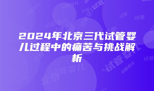 2024年北京三代试管婴儿过程中的痛苦与挑战解析