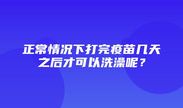 正常情况下打完疫苗几天之后才可以洗澡呢？