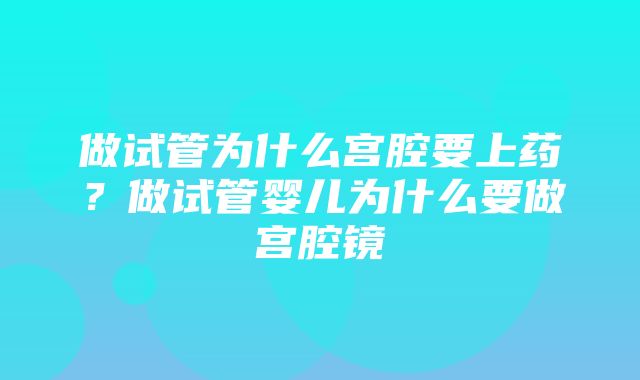 做试管为什么宫腔要上药？做试管婴儿为什么要做宫腔镜