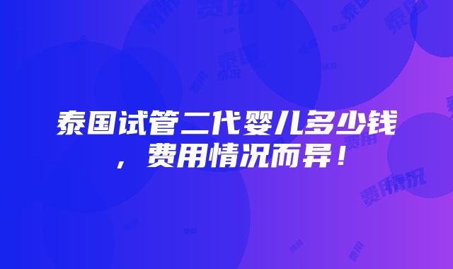 泰国试管二代婴儿多少钱，费用情况而异！