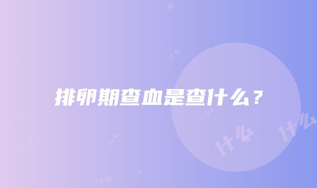 排卵期查血是查什么？