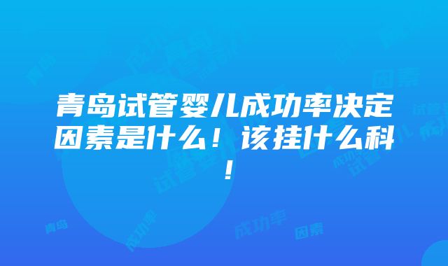 青岛试管婴儿成功率决定因素是什么！该挂什么科！