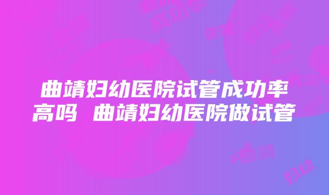 曲靖妇幼医院试管成功率高吗 曲靖妇幼医院做试管