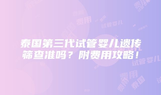 泰国第三代试管婴儿遗传筛查准吗？附费用攻略！