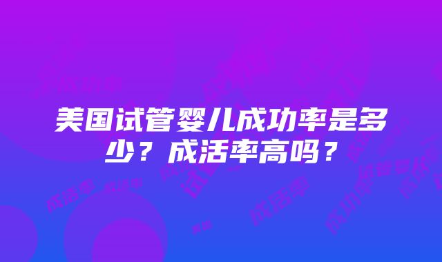 美国试管婴儿成功率是多少？成活率高吗？