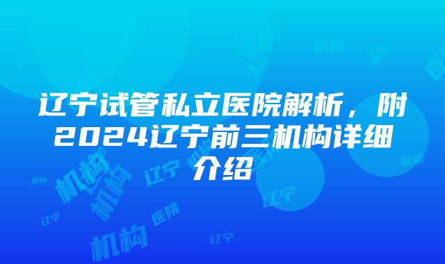 辽宁试管私立医院解析，附2024辽宁前三机构详细介绍