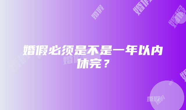 婚假必须是不是一年以内休完？