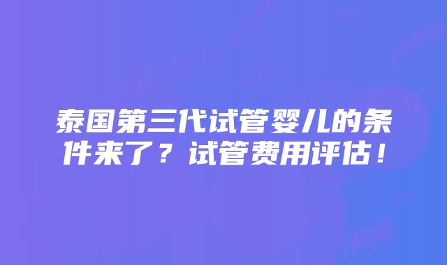 泰国第三代试管婴儿的条件来了？试管费用评估！