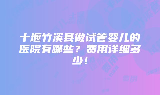 十堰竹溪县做试管婴儿的医院有哪些？费用详细多少！