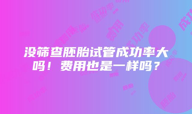 没筛查胚胎试管成功率大吗！费用也是一样吗？