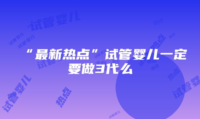 “最新热点”试管婴儿一定要做3代么