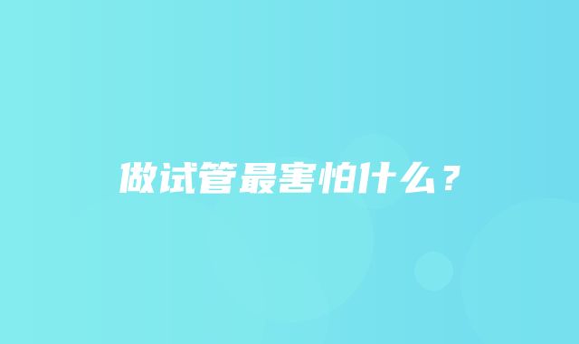 做试管最害怕什么？