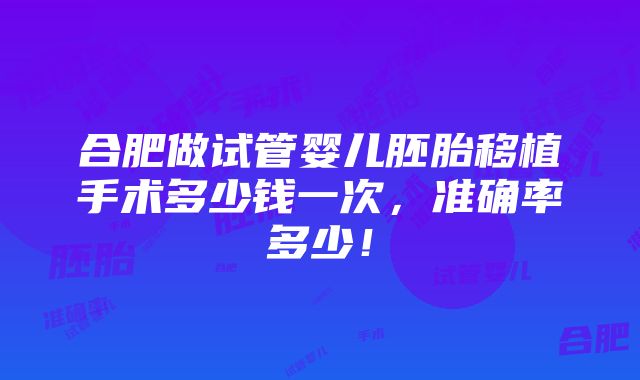 合肥做试管婴儿胚胎移植手术多少钱一次，准确率多少！