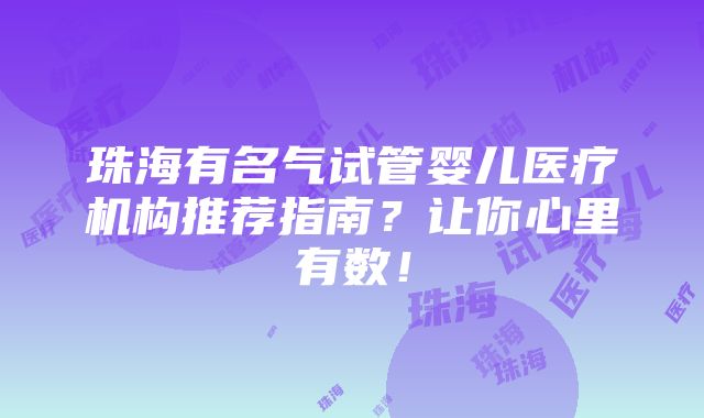 珠海有名气试管婴儿医疗机构推荐指南？让你心里有数！