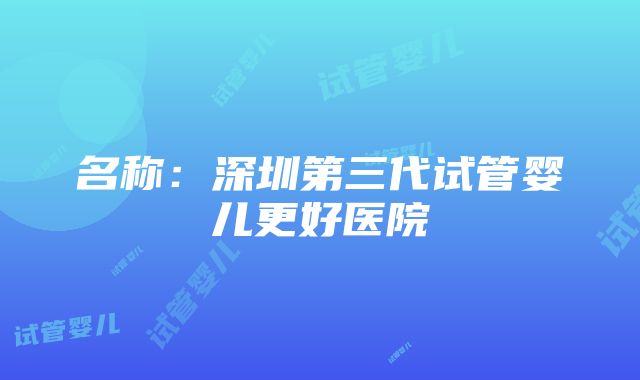 名称：深圳第三代试管婴儿更好医院