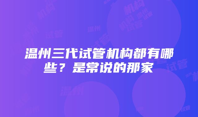 温州三代试管机构都有哪些？是常说的那家