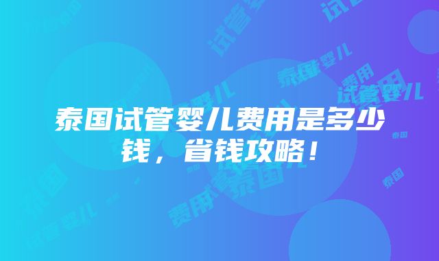 泰国试管婴儿费用是多少钱，省钱攻略！