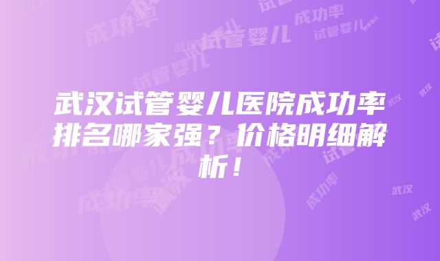 武汉试管婴儿医院成功率排名哪家强？价格明细解析！