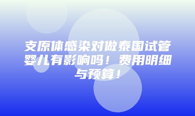 支原体感染对做泰国试管婴儿有影响吗！费用明细与预算！