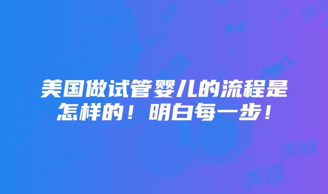 美国做试管婴儿的流程是怎样的！明白每一步！