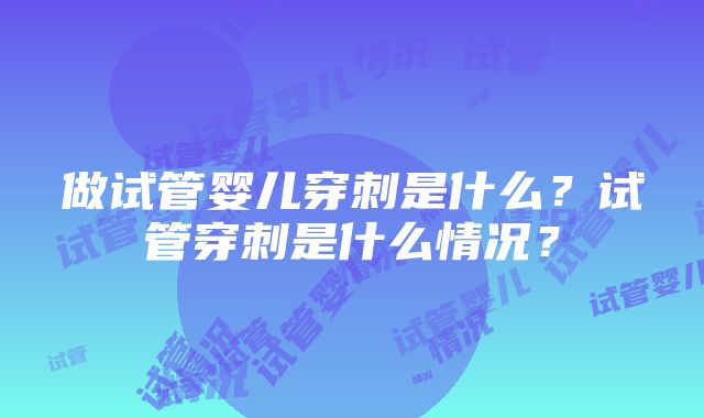 做试管婴儿穿刺是什么？试管穿刺是什么情况？