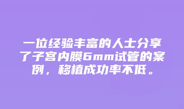 一位经验丰富的人士分享了子宫内膜6mm试管的案例，移植成功率不低。