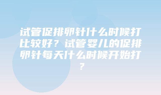 试管促排卵针什么时候打比较好？试管婴儿的促排卵针每天什么时候开始打？