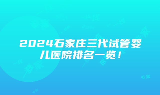 2024石家庄三代试管婴儿医院排名一览！