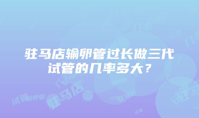 驻马店输卵管过长做三代试管的几率多大？