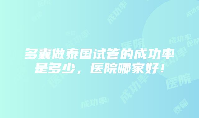 多囊做泰国试管的成功率是多少，医院哪家好！