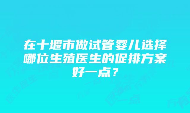 在十堰市做试管婴儿选择哪位生殖医生的促排方案好一点？