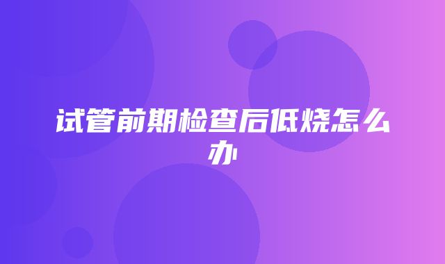 试管前期检查后低烧怎么办