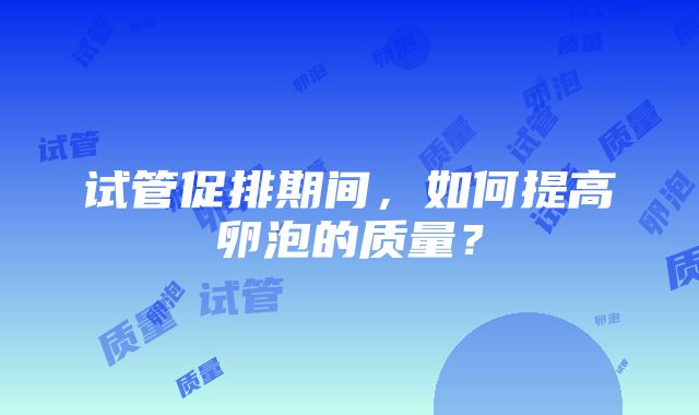 试管促排期间，如何提高卵泡的质量？