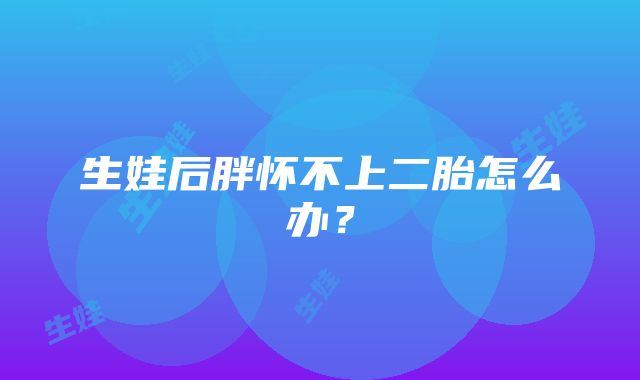 生娃后胖怀不上二胎怎么办？