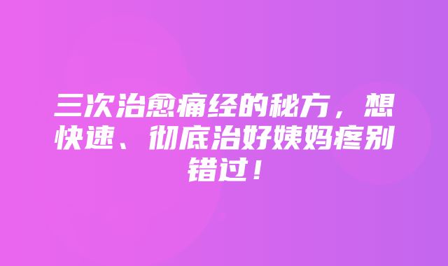 三次治愈痛经的秘方，想快速、彻底治好姨妈疼别错过！