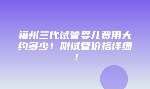 福州三代试管婴儿费用大约多少！附试管价格详细！