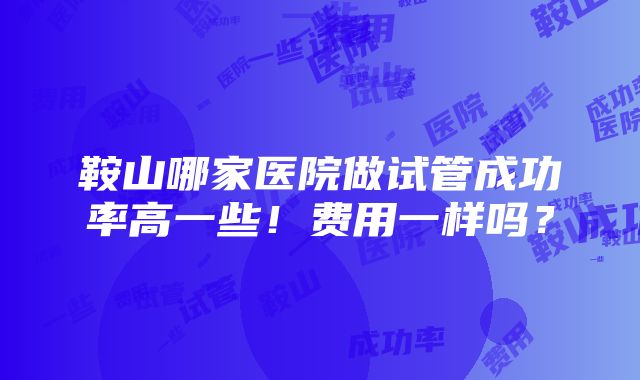 鞍山哪家医院做试管成功率高一些！费用一样吗？