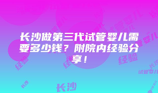 长沙做第三代试管婴儿需要多少钱？附院内经验分享！