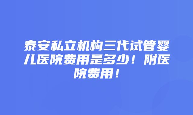 泰安私立机构三代试管婴儿医院费用是多少！附医院费用！